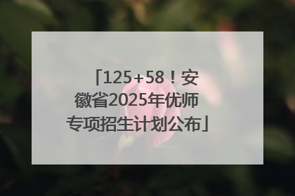 125+58！安徽省2025年优师专项招生计划公布