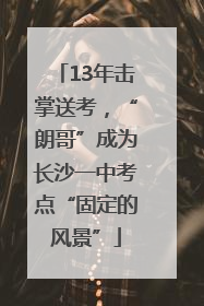 13年击掌送考，“朗哥”成为长沙一中考点“固定的风景”