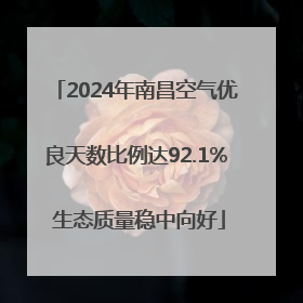 2024年南昌空气优良天数比例达92.1% 生态质量稳中向好