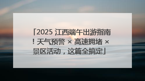 2025 江西端午出游指南！天气预警 × 高速拥堵 × 景区活动，这篇全搞定