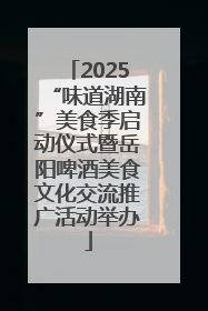 2025“味道湖南”美食季启动仪式暨岳阳啤酒美食文化交流推广活动举办
