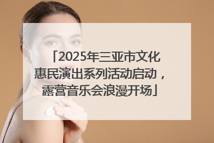 2025年三亚市文化惠民演出系列活动启动，露营音乐会浪漫开场
