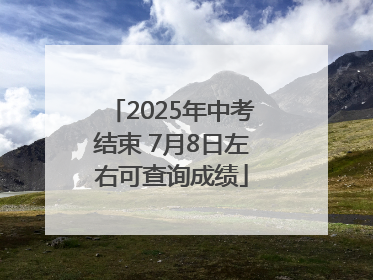 2025年中考结束 7月8日左右可查询成绩