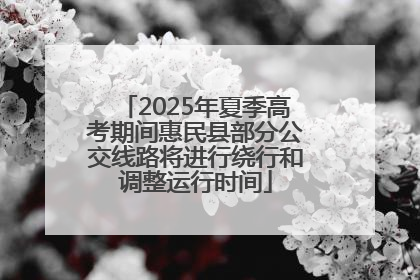 2025年夏季高考期间惠民县部分公交线路将进行绕行和调整运行时间
