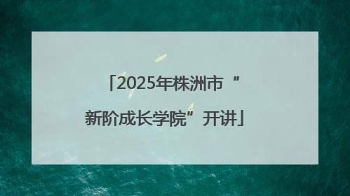2025年株洲市“新阶成长学院”开讲