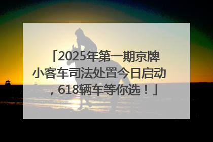 2025年第一期京牌小客车司法处置今日启动，618辆车等你选！