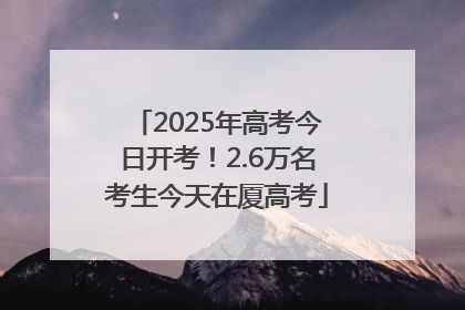 2025年高考今日开考！2.6万名考生今天在厦高考