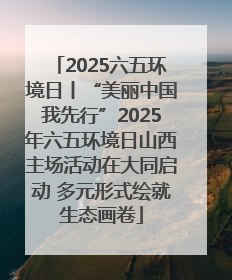 2025六五环境日丨“美丽中国我先行”2025年六五环境日山西主场活动在大同启动 多元形式绘就生态画卷