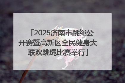 2025济南市跳绳公开赛暨高新区全民健身大联欢跳绳比赛举行