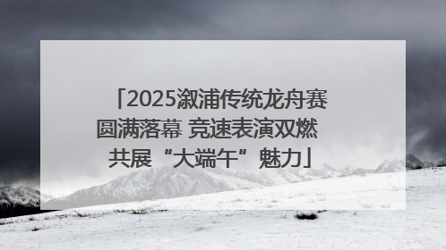 2025溆浦传统龙舟赛圆满落幕 竞速表演双燃 共展“大端午”魅力