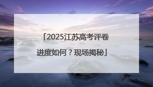 2025江苏高考评卷进度如何？现场揭秘