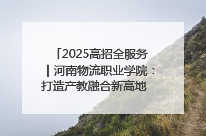 2025高招全服务｜河南物流职业学院：打造产教融合新高地 推动高质量快速发展