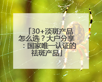 30+淡斑产品怎么选？大户分享：国家唯一认证的祛斑产品