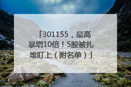 301155，最高暴增10倍！5股被扎堆盯上（附名单）