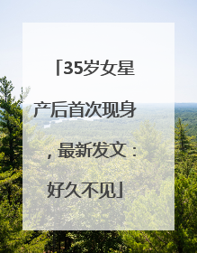 35岁女星产后首次现身，最新发文：好久不见