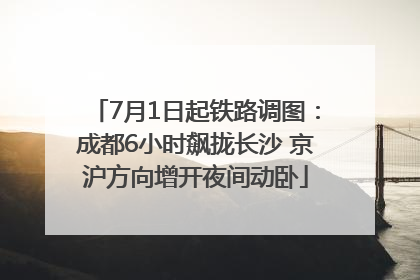 7月1日起铁路调图：成都6小时飙拢长沙 京沪方向增开夜间动卧