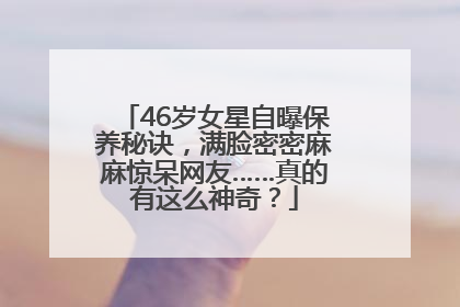 46岁女星自曝保养秘诀，满脸密密麻麻惊呆网友……真的有这么神奇？