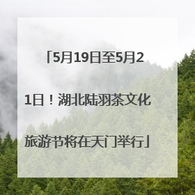 5月19日至5月21日！湖北陆羽茶文化旅游节将在天门举行