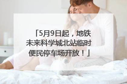 5月9日起，地铁未来科学城北站临时便民停车场开放！