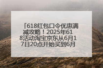618红包口令优惠满减攻略！2025年618活动淘宝京东从6月17日20点开始买到6月18日最便宜划算！