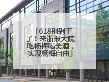 618别剁手了！来浙报大院吃杨梅喝美酒，实现杨梅自由