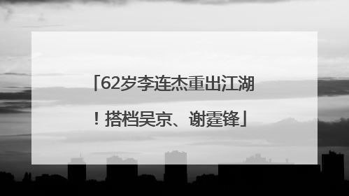62岁李连杰重出江湖！搭档吴京、谢霆锋