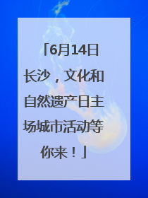 6月14日长沙，文化和自然遗产日主场城市活动等你来！