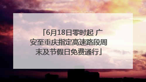 6月18日零时起 广安至重庆指定高速路段周末及节假日免费通行