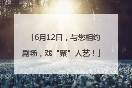 6月12日，与您相约剧场，戏“聚”人艺！