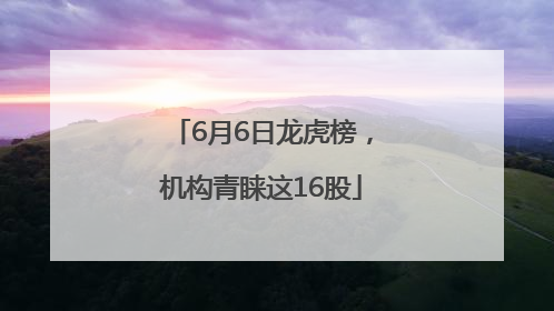 6月6日龙虎榜，机构青睐这16股