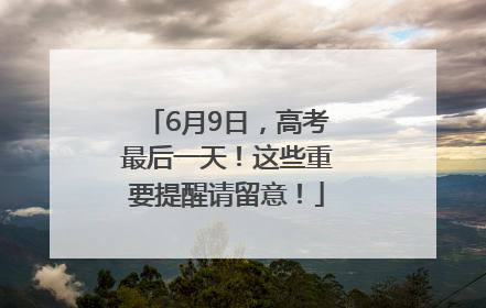 6月9日，高考最后一天！这些重要提醒请留意！