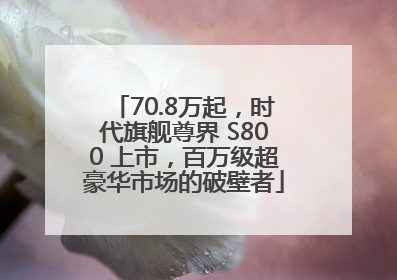 70.8万起，时代旗舰尊界 S800 上市，百万级超豪华市场的破壁者