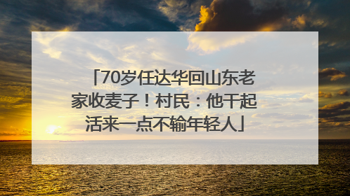 70岁任达华回山东老家收麦子！村民：他干起活来一点不输年轻人