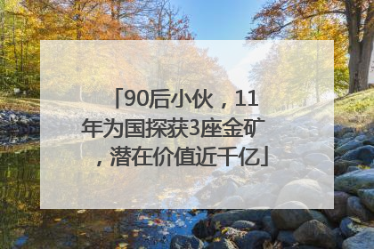 90后小伙，11年为国探获3座金矿，潜在价值近千亿