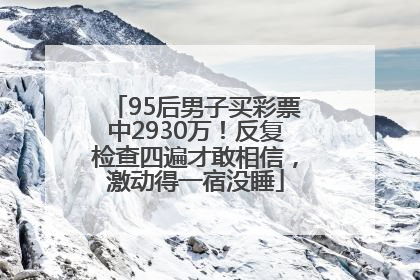 95后男子买彩票中2930万！反复检查四遍才敢相信，激动得一宿没睡