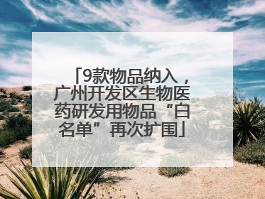 9款物品纳入，广州开发区生物医药研发用物品“白名单”再次扩围