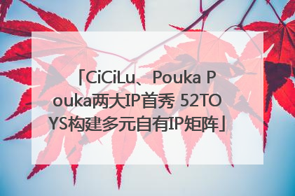 CiCiLu、Pouka Pouka两大IP首秀 52TOYS构建多元自有IP矩阵