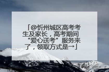 @忻州城区高考考生及家长，高考期间“爱心送考”服务来了，领取方式是→