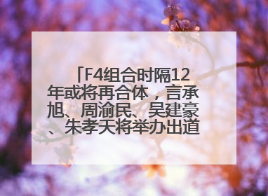 F4组合时隔12年或将再合体，言承旭、周渝民、吴建豪、朱孝天将举办出道25周年演唱会