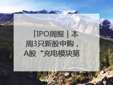IPO周报｜本周3只新股申购，A股“充电模块第一股”来了